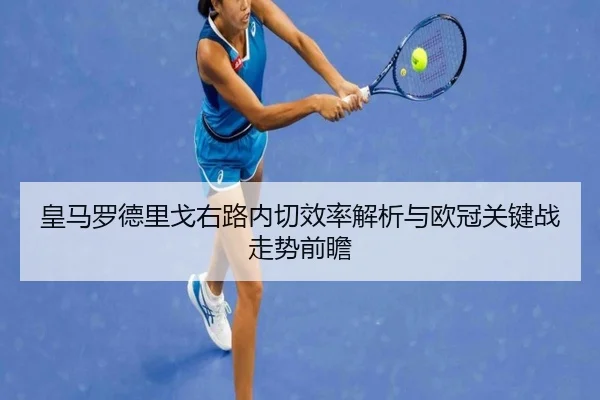 皇马罗德里戈右路内切效率解析与欧冠关键战走势前瞻