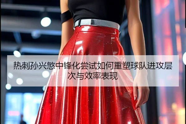 热刺孙兴慜中锋化尝试如何重塑球队进攻层次与效率表现
