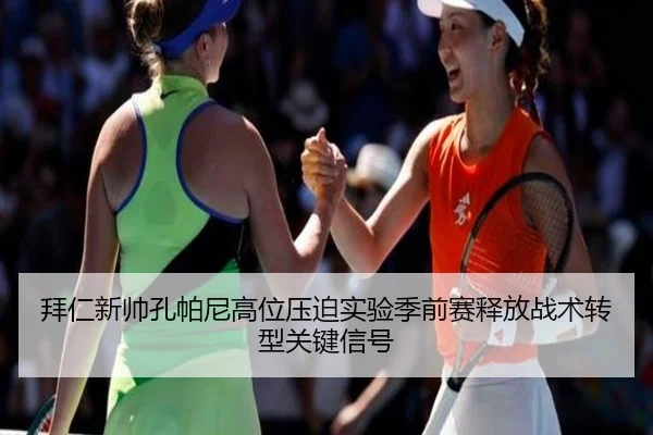 拜仁新帅孔帕尼高位压迫实验季前赛释放战术转型关键信号