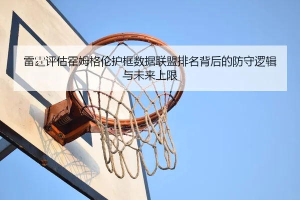 雷霆评估霍姆格伦护框数据联盟排名背后的防守逻辑与未来上限